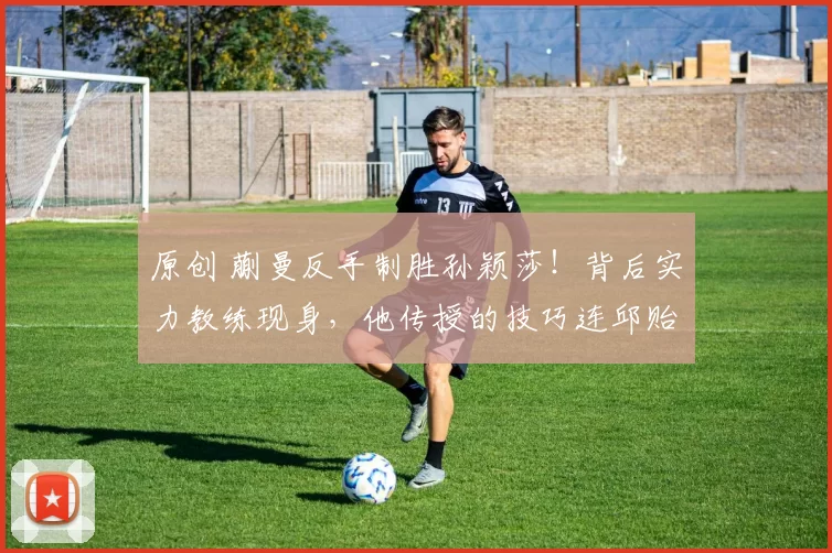 原创 蒯曼反手制胜孙颖莎!背后实力教练现身,他传授的技巧连邱贻可都无法给予