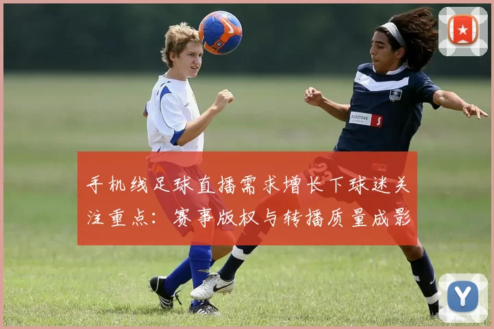 手机线足球直播需求增长下球迷关注重点：赛事版权与转播质量成影响因素