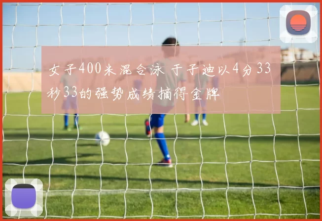 女子400米混合泳 于子迪以4分33 秒33的强势成绩摘得金牌