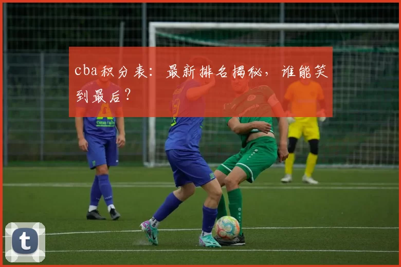 cba积分表：最新排名揭秘，谁能笑到最后？