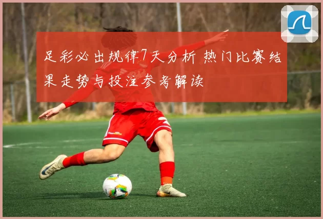 足彩必出规律7天分析 热门比赛结果走势与投注参考解读