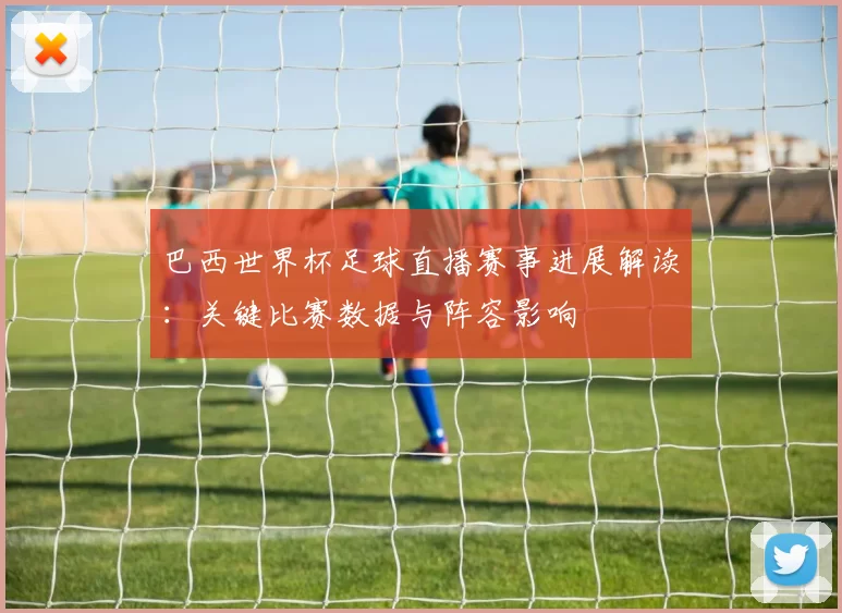 巴西世界杯足球直播赛事进展解读:关键比赛数据与阵容影响