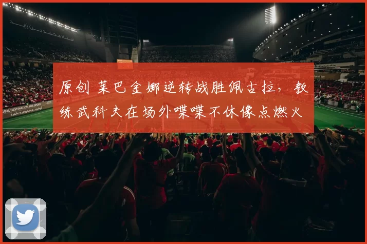 原创 莱巴金娜逆转战胜佩古拉,教练武科夫在场外喋喋不休像点燃火焰般帮助其提升状态,成功实现三连胜并将迎战世界第一萨巴伦卡