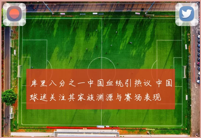 库里八分之一中国血统引热议 中国球迷关注其家族渊源与赛场表现