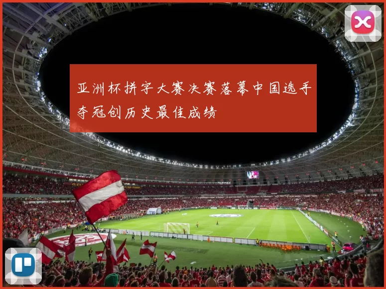 亚洲杯拼字大赛决赛落幕中国选手夺冠创历史最佳成绩