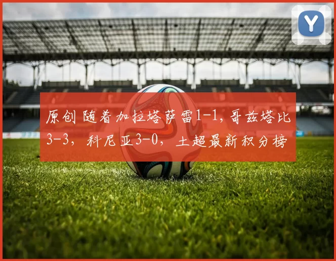 原创 随着加拉塔萨雷1-1,哥兹塔比3-3，科尼亚3-0，土超最新积分榜出炉