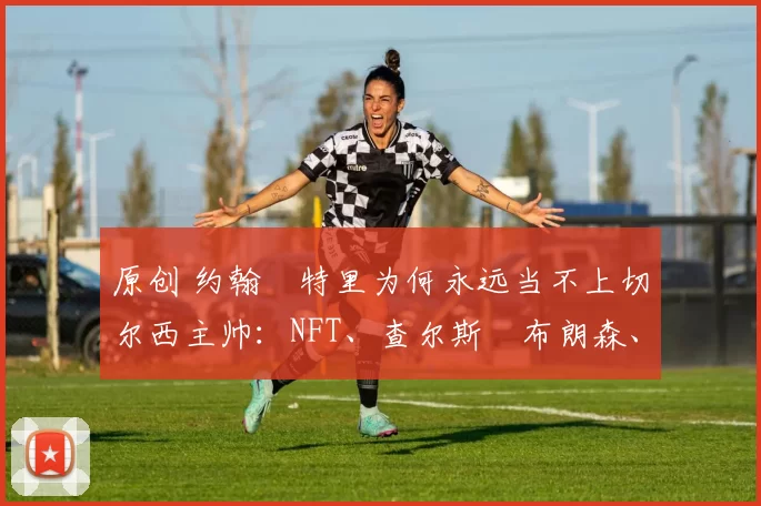 原创 约翰・特里为何永远当不上切尔西主帅：NFT、查尔斯・布朗森、网红联赛……