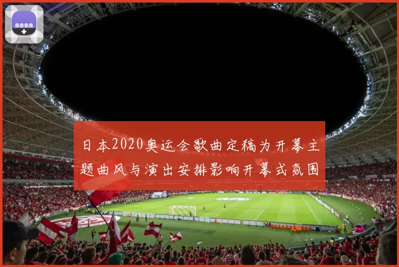 日本2020奥运会歌曲定稿为开幕主题曲风与演出安排影响开幕式氛围