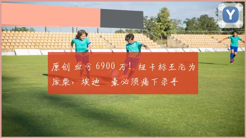 原创 血亏 6900 万！纽卡标王沦为废柴，埃迪・豪必须痛下杀手