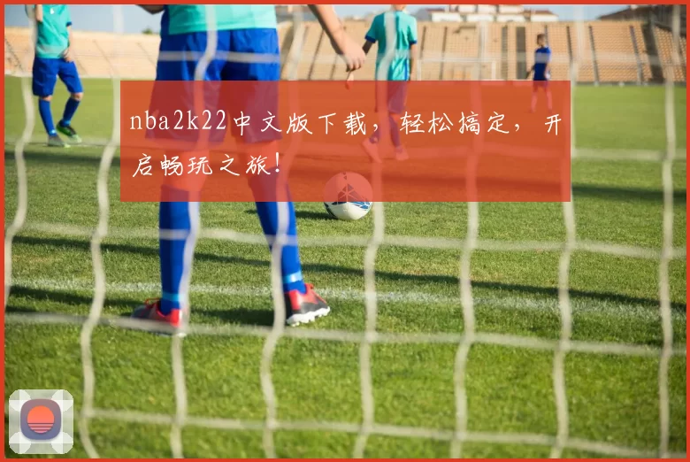 nba2k22中文版下载，轻松搞定，开启畅玩之旅！