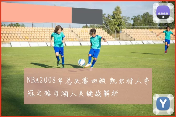 NBA2008年总决赛回顾 凯尔特人夺冠之路与湖人关键战解析