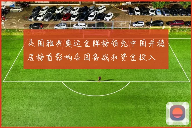 美国雅典奥运金牌榜领先中国并稳居榜首影响各国备战和资金投入