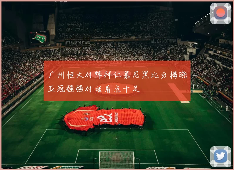广州恒大对阵拜仁慕尼黑比分揭晓亚冠强强对话看点十足