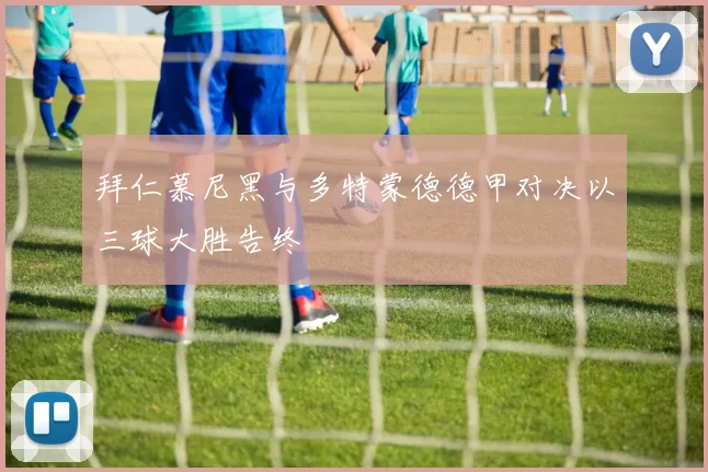 拜仁慕尼黑与多特蒙德德甲对决以三球大胜告终