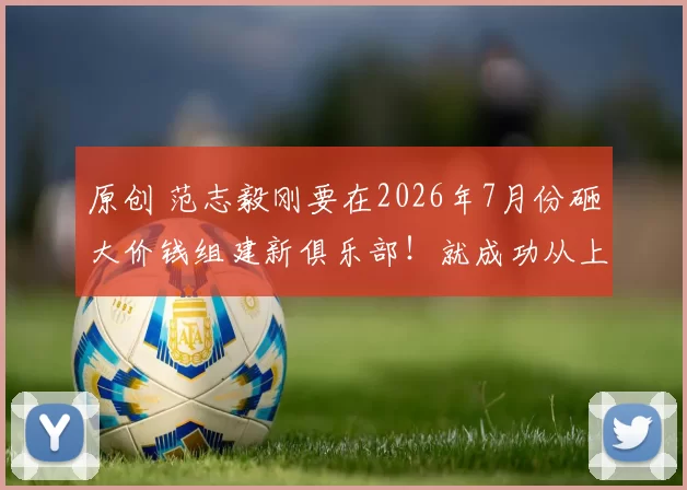 原创 范志毅刚要在2026年7月份砸大价钱组建新俱乐部！就成功从上港挖走穆斯卡特让他出任球队新帅