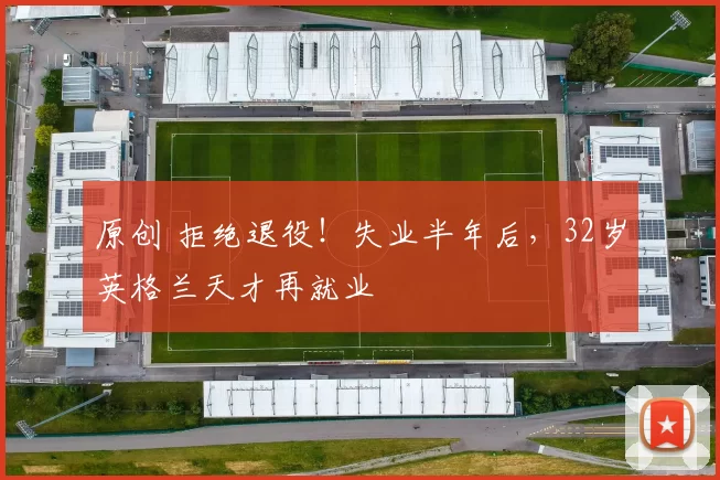 原创 拒绝退役!失业半年后,32岁英格兰天才再就业