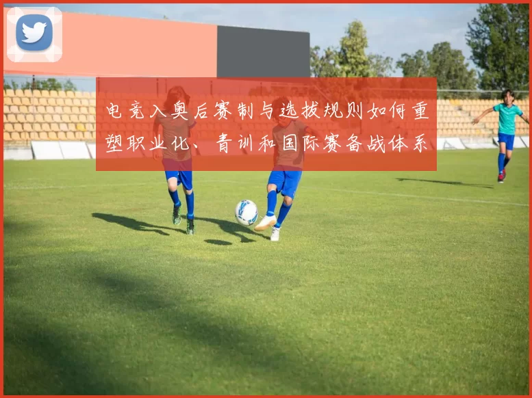 电竞入奥后赛制与选拔规则如何重塑职业化、青训和国际赛备战体系