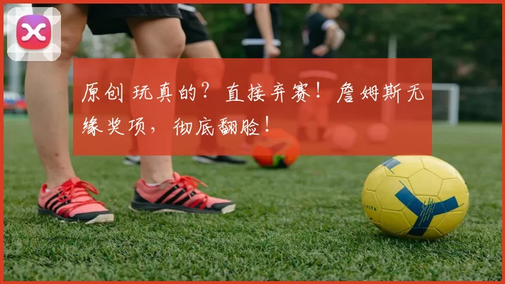 原创 玩真的?直接弃赛!詹姆斯无缘奖项,彻底翻脸!