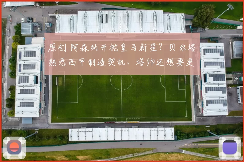 原创 阿森纳开挖皇马新星？贝尔塔熟悉西甲制造契机，塔帅还想要更多