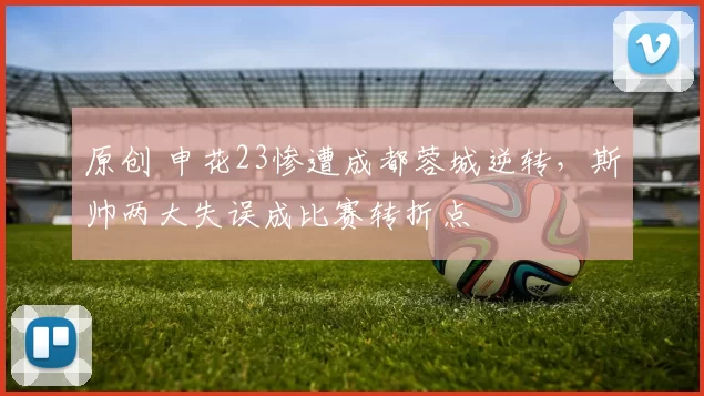 原创 申花23惨遭成都蓉城逆转，斯帅两大失误成比赛转折点