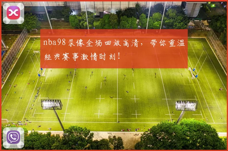 nba98录像全场回放高清,带你重温经典赛事激情时刻!