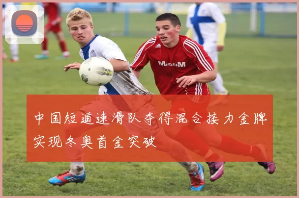 中国短道速滑队夺得混合接力金牌实现冬奥首金突破