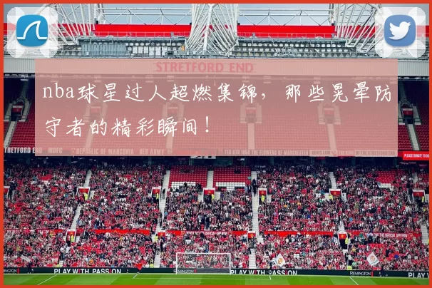 nba球星过人超燃集锦，那些晃晕防守者的精彩瞬间！