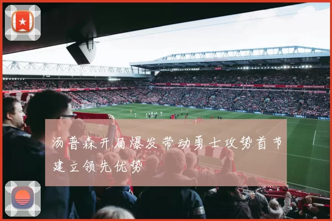 汤普森开局爆发带动勇士攻势首节建立领先优势