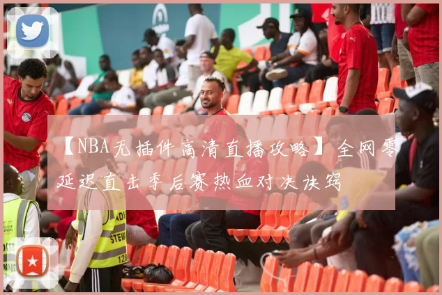 【NBA无插件高清直播攻略】全网零延迟直击季后赛热血对决诀窍