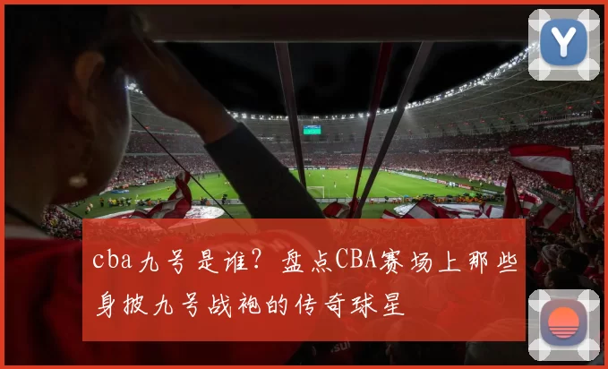 cba九号是谁?盘点CBA赛场上那些身披九号战袍的传奇球星
