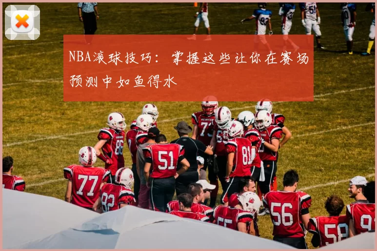 NBA滚球技巧：掌握这些让你在赛场预测中如鱼得水