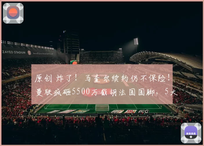 原创 炸了!马奎尔续约仍不保险!曼联疯砸5500万截胡法国国脚,5大豪门抢疯了