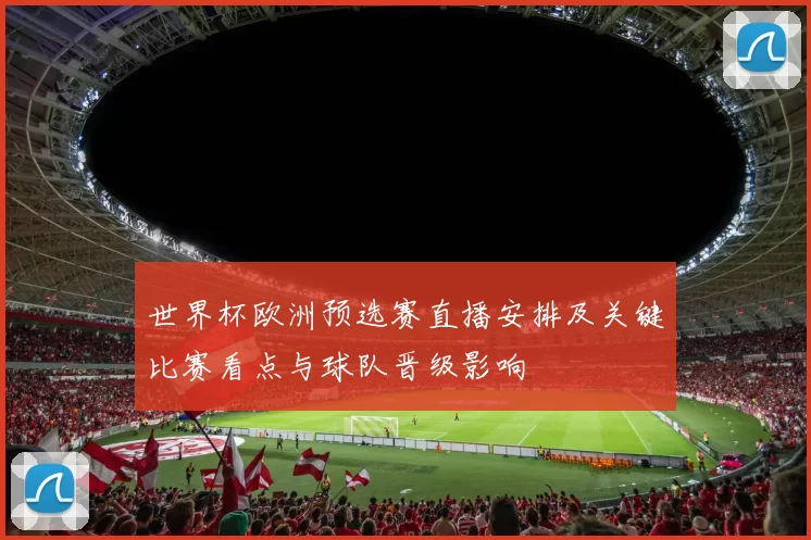 世界杯欧洲预选赛直播安排及关键比赛看点与球队晋级影响
