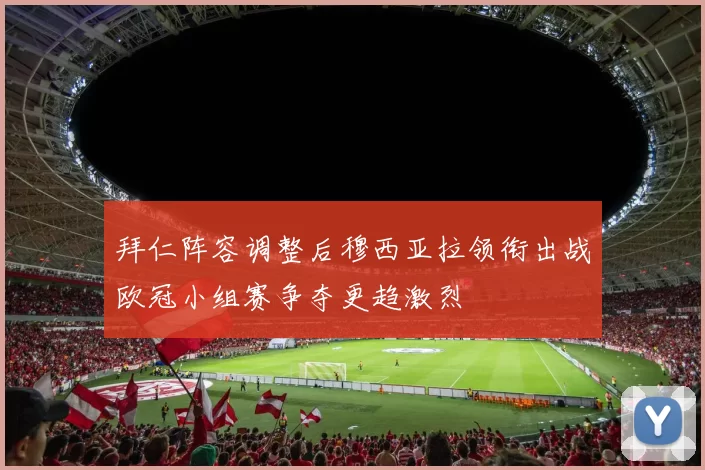 拜仁阵容调整后穆西亚拉领衔出战欧冠小组赛争夺更趋激烈