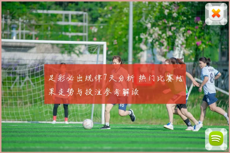 足彩必出规律7天分析 热门比赛结果走势与投注参考解读