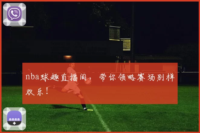 nba球趣直播间，带你领略赛场别样欢乐！