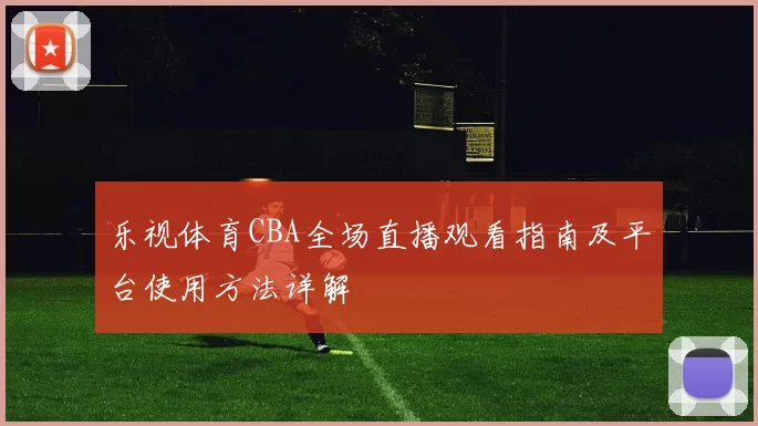 乐视体育CBA全场直播观看指南及平台使用方法详解