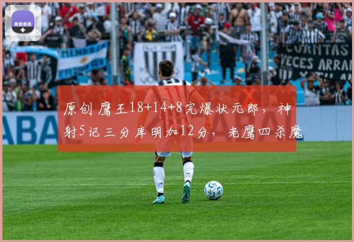 原创 鹰王18+14+8完爆状元郎,神射5记三分库明加12分,老鹰四杀魔术
