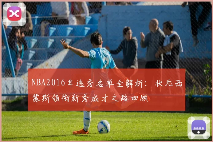 NBA2016年选秀名单全解析：状元西蒙斯领衔新秀成才之路回顾