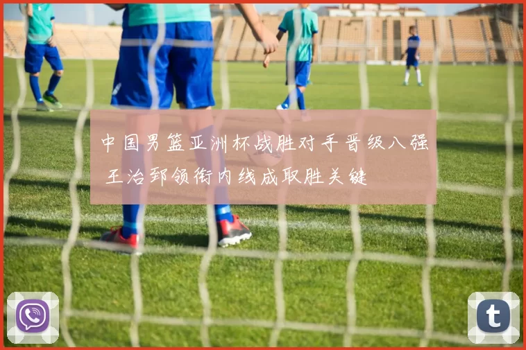 中国男篮亚洲杯战胜对手晋级八强 王治郅领衔内线成取胜关键