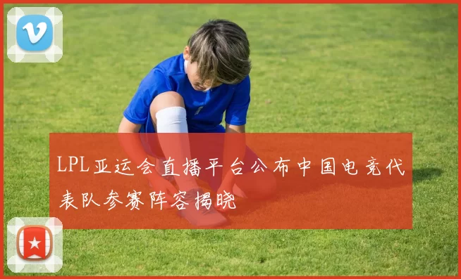 LPL亚运会直播平台公布中国电竞代表队参赛阵容揭晓