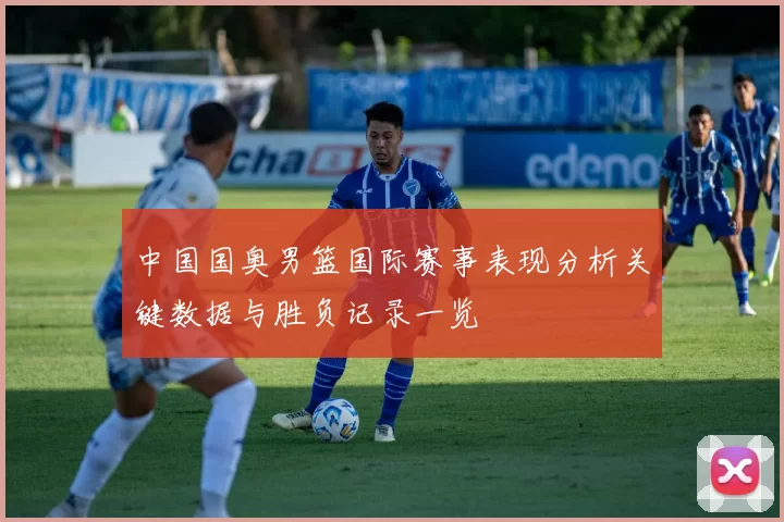 中国国奥男篮国际赛事表现分析关键数据与胜负记录一览