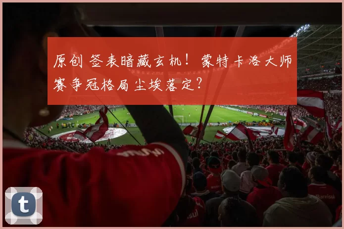 原创 签表暗藏玄机！蒙特卡洛大师赛争冠格局尘埃落定？