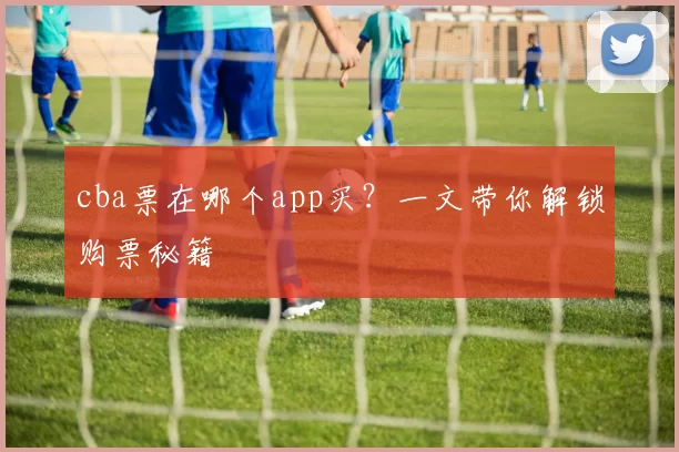 cba票在哪个app买？一文带你解锁购票秘籍