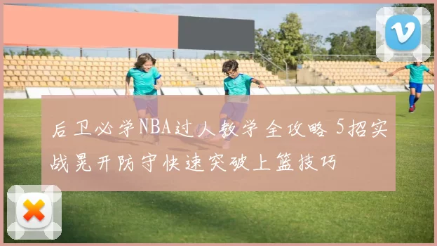 后卫必学NBA过人教学全攻略 5招实战晃开防守快速突破上篮技巧