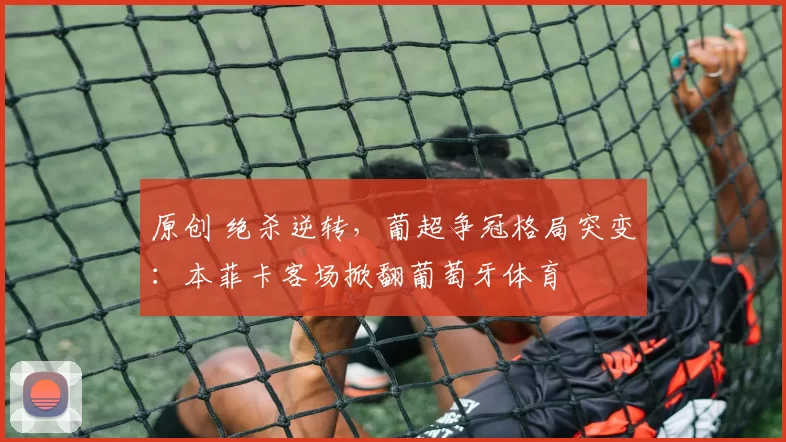 原创 绝杀逆转，葡超争冠格局突变：本菲卡客场掀翻葡萄牙体育