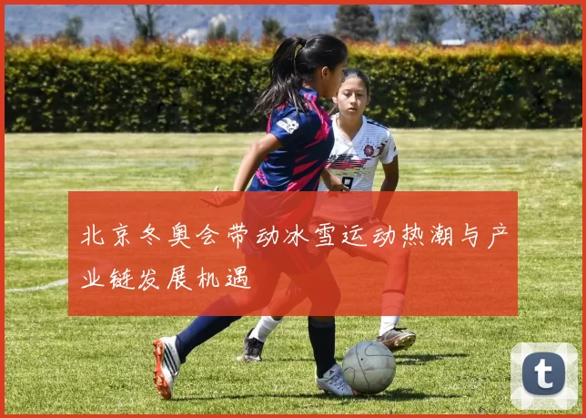 北京冬奥会带动冰雪运动热潮与产业链发展机遇