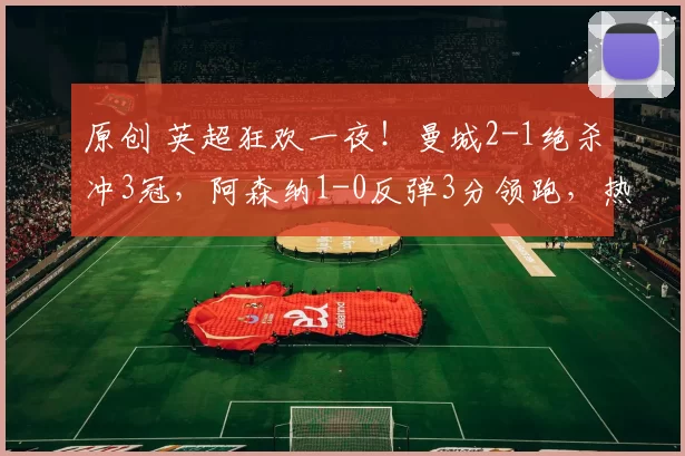 原创 英超狂欢一夜！曼城2-1绝杀冲3冠，阿森纳1-0反弹3分领跑，热刺1-0终结15轮不胜，利物浦3-1复仇水晶宫