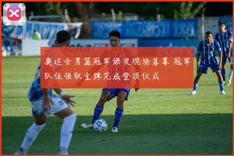 奥运会男篮冠军颁奖现场落幕 冠军队伍领取金牌完成登顶仪式