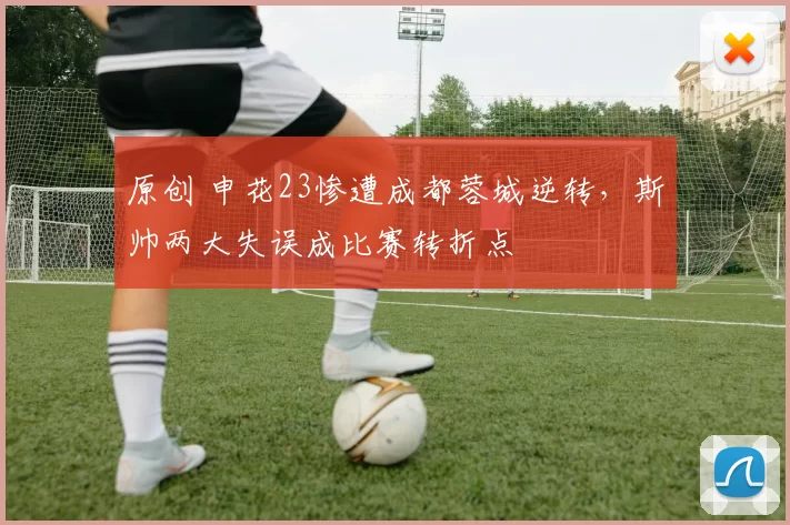 原创 申花23惨遭成都蓉城逆转，斯帅两大失误成比赛转折点